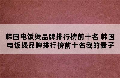 韩国电饭煲品牌排行榜前十名 韩国电饭煲品牌排行榜前十名我的妻子